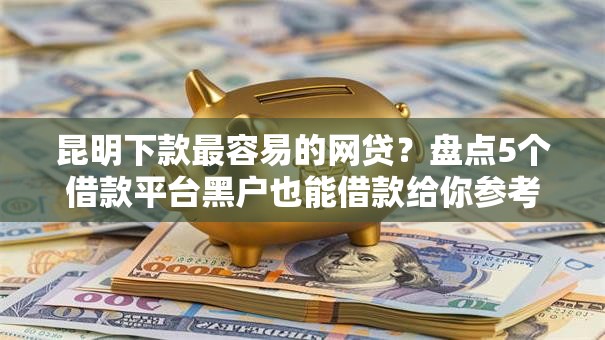 昆明下款最容易的网贷?盘点5个借款平台黑户也能借款给你参考 昆明下款最容易的网贷?盘点5个借款平台黑户也能借款给你参考