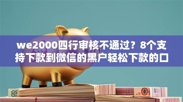 we2000四行审核不通过?8个支持下款到微信的黑户轻松下款的口子 we2000四行审核不通过?8个支持下款到微信的黑户轻松下款的口子