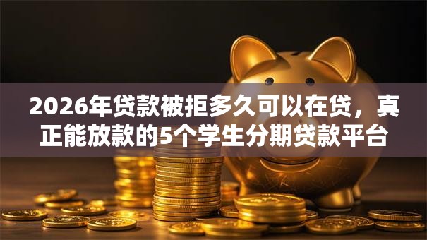 2026年贷款被拒多久可以在贷,真正能放款的5个学生分期贷款平台推荐 2026年贷款被拒多久可以在贷,真正能放款的5个学生分期贷款平台推荐