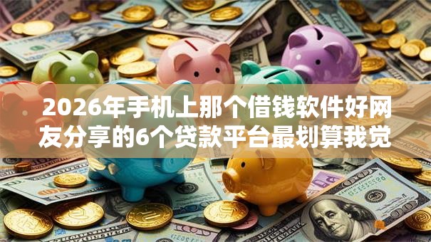 2026年手机上那个借钱软件好网友分享的6个贷款平台最划算我觉得不错! 2026年手机上那个借钱软件好网友分享的6个贷款平台最划算我觉得不错!