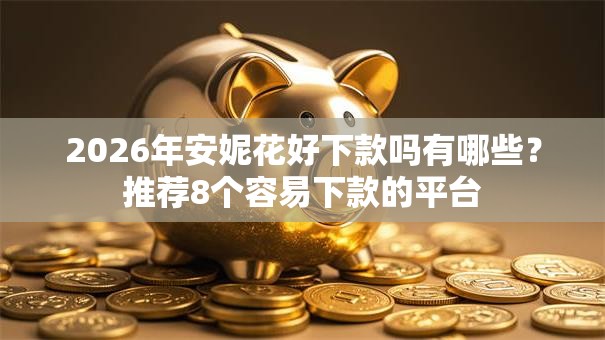 2026年安妮花好下款吗有哪些?推荐8个容易下款的平台 2026年安妮花好下款吗有哪些?推荐8个容易下款的平台