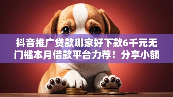 抖音推广贷款哪家好下款6千元无门槛本月借款平台力荐!分享小额网贷口子6千元无门槛借款 抖音推广贷款哪家好下款6千元无门槛本月借款平台力荐!分享小额网贷口子6千元无门槛借款