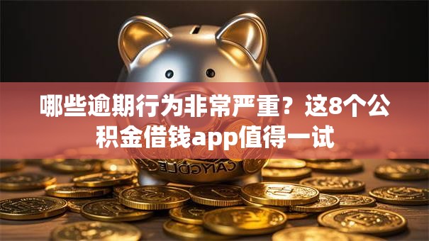 哪些逾期行为非常严重?这8个公积金借钱app值得一试 哪些逾期行为非常严重?这8个公积金借钱app值得一试