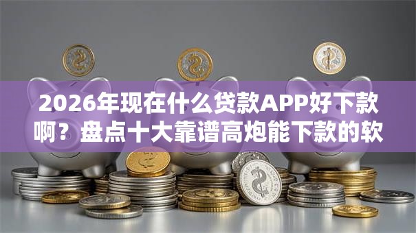 2026年现在什么贷款APP好下款啊?盘点十大靠谱高炮能下款的软件 2026年现在什么贷款APP好下款啊?盘点十大靠谱高炮能下款的软件