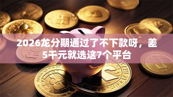 2026龙分期通过了不下款呀,差5千元就选这7个平台 2026龙分期通过了不下款呀,差5千元就选这7个平台