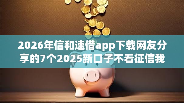 2026年信和速借app下载网友分享的7个2025新口子不看征信我觉得不错! 2026年信和速借app下载网友分享的7个2025新口子不看征信我觉得不错!