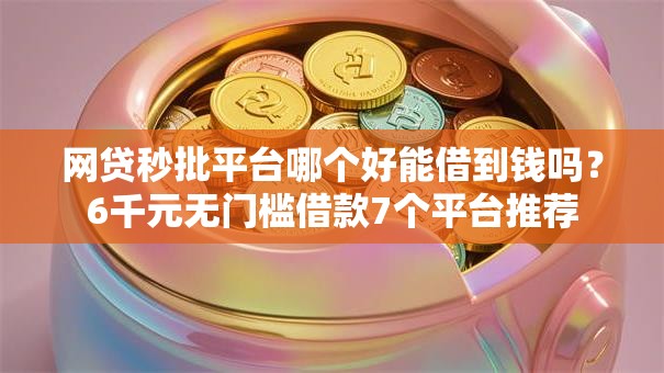 网贷秒批平台哪个好能借到钱吗?6千元无门槛借款7个平台推荐 网贷秒批平台哪个好能借到钱吗?6千元无门槛借款7个平台推荐