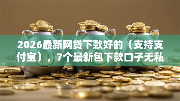 2026最新网贷下款好的(支持支付宝),7个最新包下款口子无私分享 2026最新网贷下款好的(支持支付宝),7个最新包下款口子无私分享