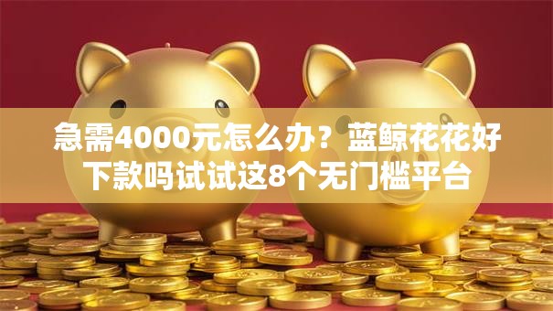急需4000元怎么办?蓝鲸花花好下款吗试试这8个无门槛平台 急需4000元怎么办?蓝鲸花花好下款吗试试这8个无门槛平台