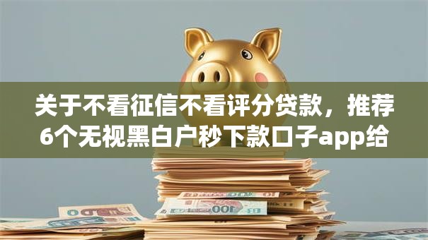 关于不看征信不看评分贷款,推荐6个无视黑白户秒下款口子app给你 关于不看征信不看评分贷款,推荐6个无视黑白户秒下款口子app给你
