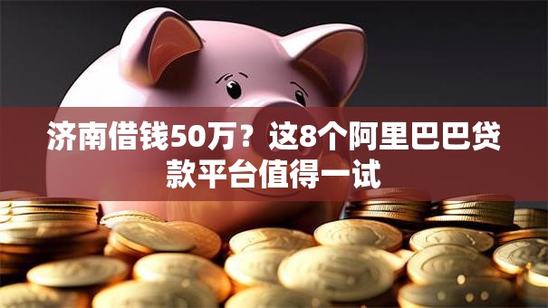 济南借钱50万?这8个阿里巴巴贷款平台值得一试 济南借钱50万?这8个阿里巴巴贷款平台值得一试