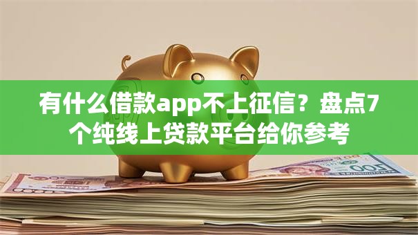 有什么借款app不上征信?盘点7个纯线上贷款平台给你参考 有什么借款app不上征信?盘点7个纯线上贷款平台给你参考