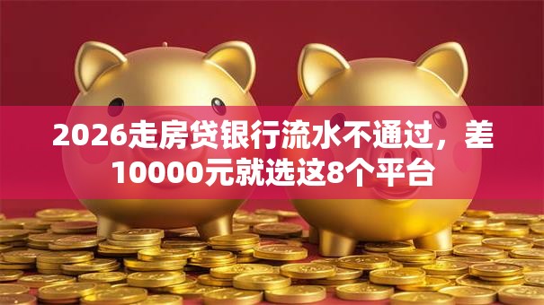 2026走房贷银行流水不通过,差10000元就选这8个平台 2026走房贷银行流水不通过,差10000元就选这8个平台