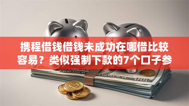 携程借钱借钱未成功在哪借比较容易?类似强制下款的7个口子参考 携程借钱借钱未成功在哪借比较容易?类似强制下款的7个口子参考