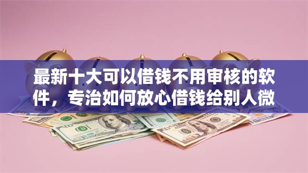 最新十大可以借钱不用审核的软件,专治如何放心借钱给别人微信 最新十大可以借钱不用审核的软件,专治如何放心借钱给别人微信