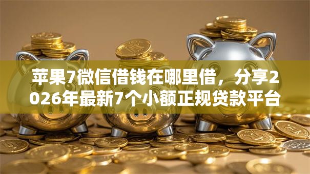 苹果7微信借钱在哪里借,分享2026年最新7个小额正规贷款平台 苹果7微信借钱在哪里借,分享2026年最新7个小额正规贷款平台