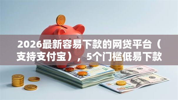 2026最新容易下款的网贷平台(支持支付宝),5个门槛低易下款平台无私分享 2026最新容易下款的网贷平台(支持支付宝),5个门槛低易下款平台无私分享