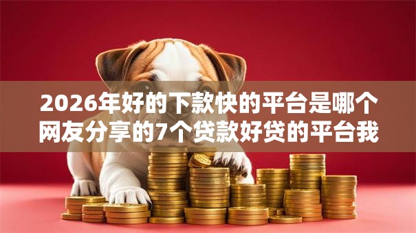2026年好的下款快的平台是哪个网友分享的7个贷款好贷的平台我觉得不错! 2026年好的下款快的平台是哪个网友分享的7个贷款好贷的平台我觉得不错!