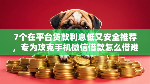 7个在平台贷款利息低又安全推荐,专为攻克手机微信借款怎么借难题 7个在平台贷款利息低又安全推荐,专为攻克手机微信借款怎么借难题