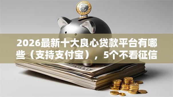 2026最新十大良心贷款平台有哪些(支持支付宝),5个不看征信容易贷款的平台无私分享 2026最新十大良心贷款平台有哪些(支持支付宝),5个不看征信容易贷款的平台无私分享
