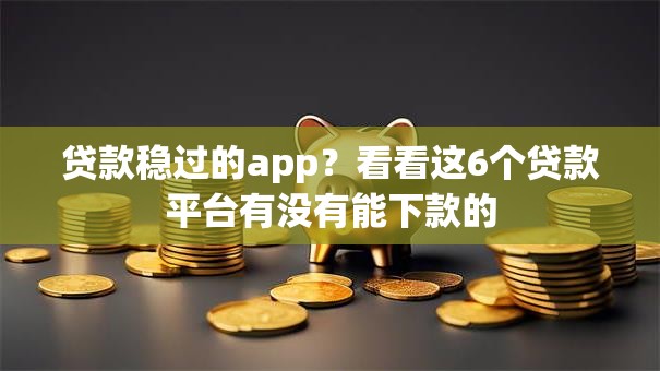 贷款稳过的app？看看这6个贷款平台有没有能下款的