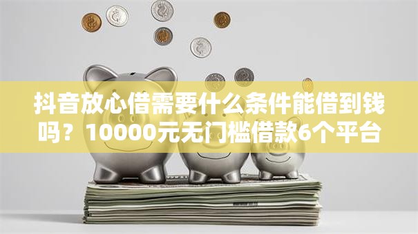 抖音放心借需要什么条件能借到钱吗?10000元无门槛借款6个平台推荐 抖音放心借需要什么条件能借到钱吗?10000元无门槛借款6个平台推荐