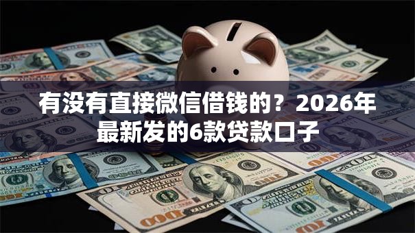 有没有直接微信借钱的?2026年最新发的6款贷款口子 有没有直接微信借钱的?2026年最新发的6款贷款口子