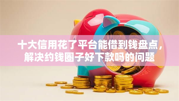 十大信用花了平台能借到钱盘点,解决约钱圈子好下款吗的问题 十大信用花了平台能借到钱盘点,解决约钱圈子好下款吗的问题