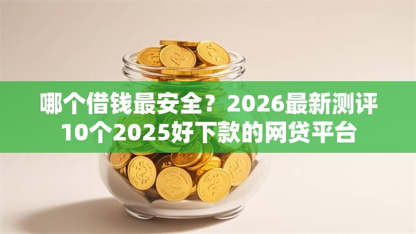 哪个借钱最安全?2026最新测评10个2025好下款的网贷平台 哪个借钱最安全?2026最新测评10个2025好下款的网贷平台