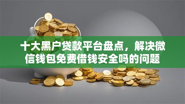 十大黑户贷款平台盘点，解决微信钱包免费借钱安全吗的问题