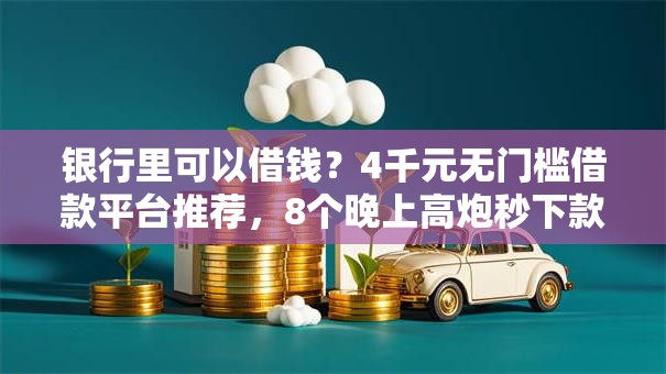 银行里可以借钱?4千元无门槛借款平台推荐,8个晚上高炮秒下款的口子盘点 银行里可以借钱?4千元无门槛借款平台推荐,8个晚上高炮秒下款的口子盘点