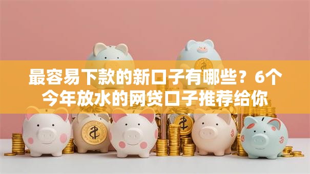 最容易下款的新口子有哪些？6个今年放水的网贷口子推荐给你