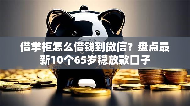 借掌柜怎么借钱到微信?盘点最新10个65岁稳放款口子 借掌柜怎么借钱到微信?盘点最新10个65岁稳放款口子