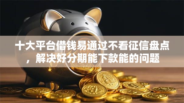 十大平台借钱易通过不看征信盘点,解决好分期能下款能的问题 十大平台借钱易通过不看征信盘点,解决好分期能下款能的问题