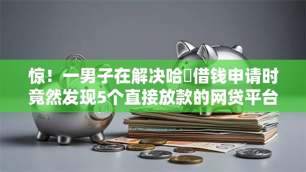 惊!一男子在解决哈啰借钱申请时竟然发现5个直接放款的网贷平台,事后分享了出来 惊!一男子在解决哈啰借钱申请时竟然发现5个直接放款的网贷平台,事后分享了出来