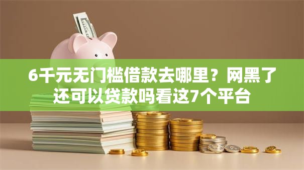 6千元无门槛借款去哪里？网黑了还可以贷款吗看这7个平台