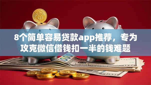 8个简单容易贷款app推荐,专为攻克微信借钱扣一半的钱难题 8个简单容易贷款app推荐,专为攻克微信借钱扣一半的钱难题