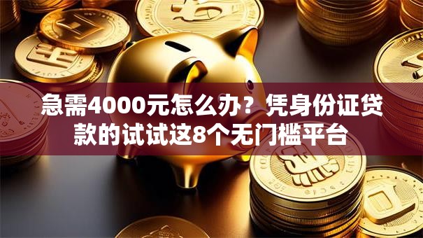 急需4000元怎么办?凭身份证贷款的试试这8个无门槛平台 急需4000元怎么办?凭身份证贷款的试试这8个无门槛平台