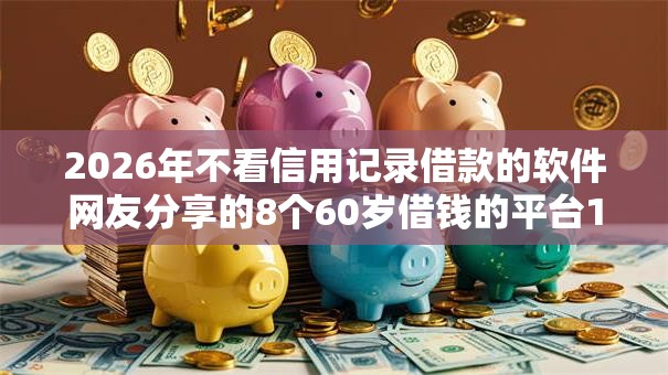 2026年不看信用记录借款的软件网友分享的8个60岁借钱的平台100%能借到我觉得不错! 2026年不看信用记录借款的软件网友分享的8个60岁借钱的平台100%能借到我觉得不错!