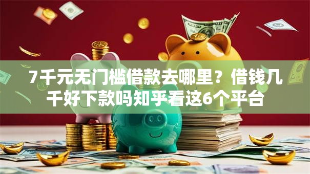 7千元无门槛借款去哪里？借钱几千好下款吗知乎看这6个平台