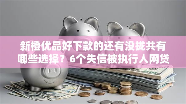新橙优品好下款的还有没拢共有哪些选择？6个失信被执行人网贷口子详解