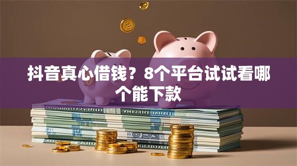 抖音真心借钱?8个平台试试看哪个能下款 抖音真心借钱?8个平台试试看哪个能下款