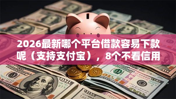 2026最新哪个平台借款容易下款呢（支持支付宝），8个不看信用一定能下款的贷款平台无私分享