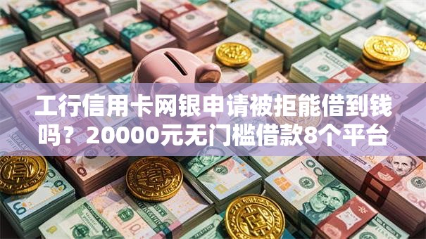工行信用卡网银申请被拒能借到钱吗？20000元无门槛借款8个平台推荐