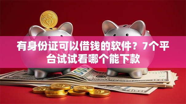 有身份证可以借钱的软件?7个平台试试看哪个能下款 有身份证可以借钱的软件?7个平台试试看哪个能下款