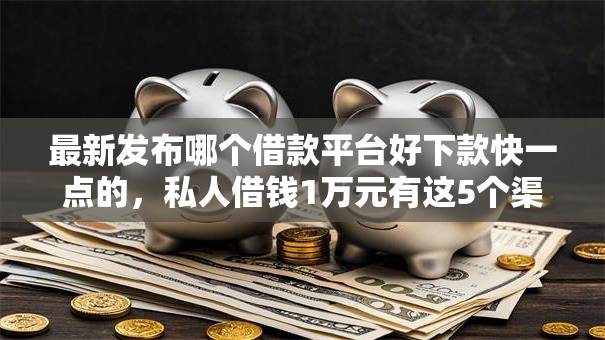 最新发布哪个借款平台好下款快一点的,私人借钱1万元有这5个渠道 最新发布哪个借款平台好下款快一点的,私人借钱1万元有这5个渠道
