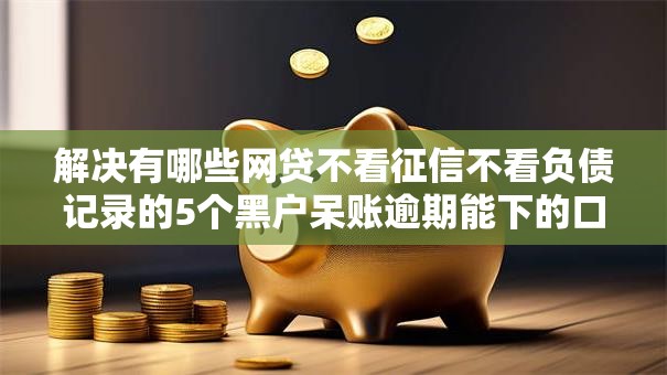 解决有哪些网贷不看征信不看负债记录的5个黑户呆账逾期能下的口子分享 解决有哪些网贷不看征信不看负债记录的5个黑户呆账逾期能下的口子分享