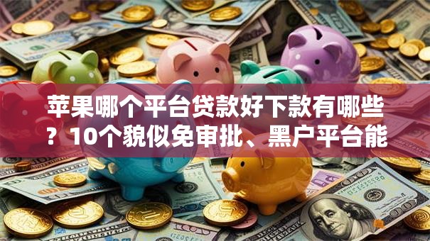 苹果哪个平台贷款好下款有哪些?10个貌似免审批、黑户平台能借到钱的合集 苹果哪个平台贷款好下款有哪些?10个貌似免审批、黑户平台能借到钱的合集