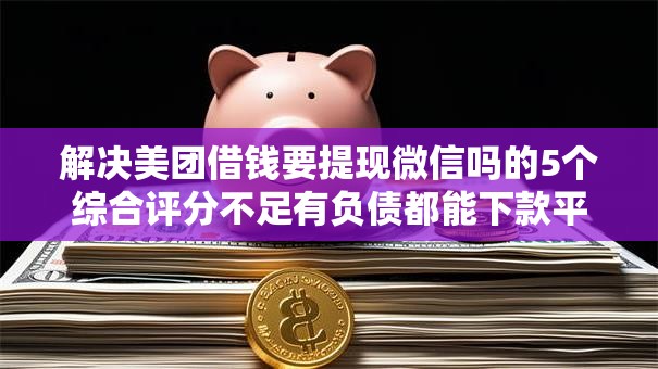 解决美团借钱要提现微信吗的5个综合评分不足有负债都能下款平台分享 解决美团借钱要提现微信吗的5个综合评分不足有负债都能下款平台分享
