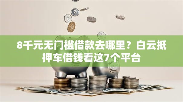 8千元无门槛借款去哪里?白云抵押车借钱看这7个平台 8千元无门槛借款去哪里?白云抵押车借钱看这7个平台
